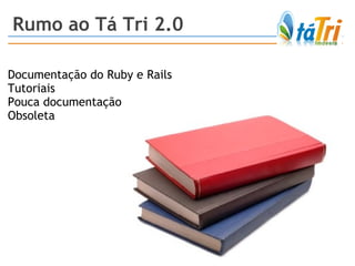 Rumo ao Tá Tri 2.0 Documentação do Ruby e Rails Tutoriais Pouca documentação Obsoleta 