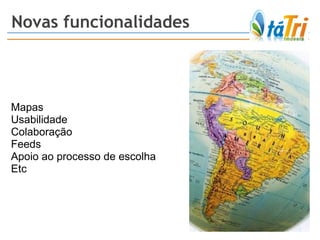 Novas funcionalidades Mapas Usabilidade Colaboração Feeds Apoio ao processo de escolha Etc 