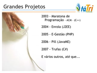 Grandes Projetos 2003 - Maratona de Programação  - ACM – (C++) 2004 - Enrola (J2EE) 2005 - E-Gestão (PHP) 2006 - Pill (JavaME) 2007 - Trufas (C#) E vários outros, até que... 