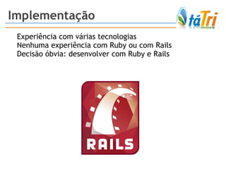 Experiência com várias tecnologias Nenhuma experiência com Ruby ou com Rails Decisão óbvia: desenvolver com Ruby e Rails Implementação 
