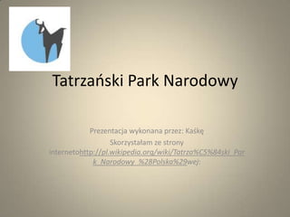 Tatrzaoski Park Narodowy

            Prezentacja wykonana przez: Kaśkę
                   Skorzystałam ze strony
internetohttp://pl.wikipedia.org/wiki/Tatrza%C5%84ski_Par
             k_Narodowy_%28Polska%29wej:
 