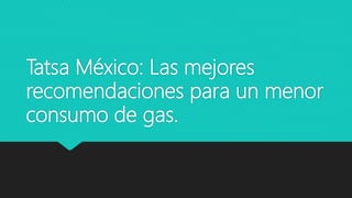 Tatsa México: Las mejores
recomendaciones para un menor
consumo de gas.
 