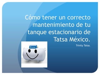 Cómo tener un correcto
mantenimiento de tu
tanque estacionario de
Tatsa México.
Trinity Tatsa.
 