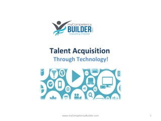 www.myCompetencyBuilder.com
Talent Acquisition
Through Technology!
1
 