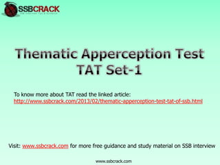 To know more about TAT read the linked article:
http://www.ssbcrack.com/2013/02/thematic-apperception-test-tat-of-ssb.html

Visit: www.ssbcrack.com for more free guidance and study material on SSB interview
www.ssbcrack.com

 