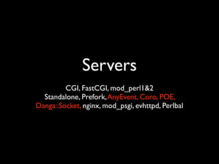 Servers
         CGI, FastCGI, mod_perl1&2
  Standalone, Prefork, AnyEvent, Coro, POE,
Danga::Socket, nginx, mod_psgi, evhttpd, Perlbal
 