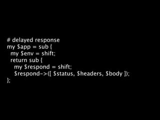 # delayed response
my $app = sub {
  my $env = shift;
  return sub {
   my $respond = shift;
   $respond->([ $status, $headers, $body ]);
};
 