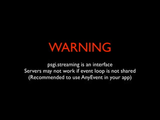 WARNING
         psgi.streaming is an interface
Servers may not work if event loop is not shared
  (Recommended to use AnyEvent in your app)
 