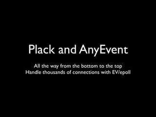 Plack and AnyEvent
   All the way from the bottom to the top
Handle thousands of connections with EV/epoll
 