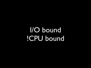 I/O bound
!CPU bound
 