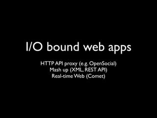 I/O bound web apps
  HTTP API proxy (e.g. OpenSocial)
     Mash up (XML, REST API)
     Real-time Web (Comet)
 