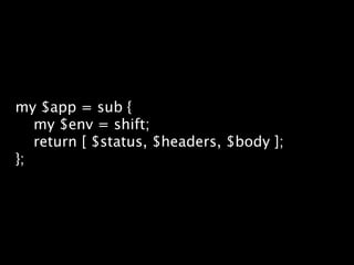 my $app = sub {
   my $env = shift;
   return [ $status, $headers, $body ];
};
 