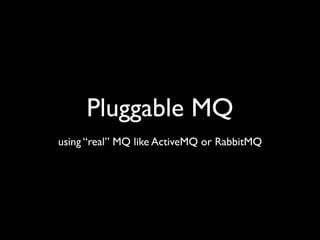 Pluggable MQ
using “real” MQ like ActiveMQ or RabbitMQ
 