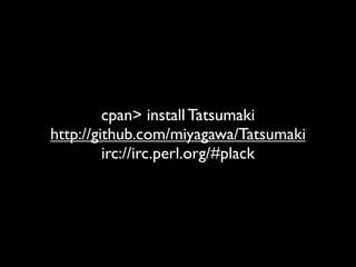 cpan> install Tatsumaki
http://github.com/miyagawa/Tatsumaki
         irc://irc.perl.org/#plack
 