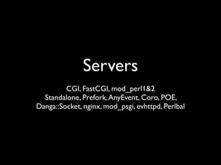 Servers
         CGI, FastCGI, mod_perl1&2
  Standalone, Prefork, AnyEvent, Coro, POE,
Danga::Socket, nginx, mod_psgi, evhttpd, Perlbal
 