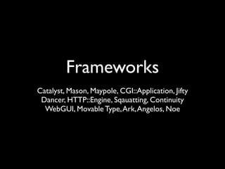 Frameworks
Catalyst, Mason, Maypole, CGI::Application, Jifty
 Dancer, HTTP::Engine, Sqauatting, Continuity
  WebGUI, Movable Type, Ark, Angelos, Noe
 