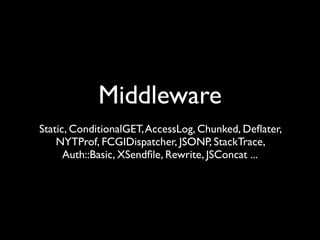Middleware
Static, ConditionalGET, AccessLog, Chunked, Deﬂater,
    NYTProf, FCGIDispatcher, JSONP, StackTrace,
      Auth::Basic, XSendﬁle, Rewrite, JSConcat ...
 