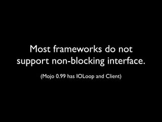 Most frameworks do not
support non-blocking interface.
     (Mojo 0.99 has IOLoop and Client)
 