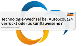 w-jax | 4.11.2015 | Simon Hohenadl
Technologie-Wechsel bei AutoScout24
verrückt oder zukunftsweisend?
 