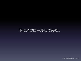下にスクロールしてみた。
iOS、tvOSの違いについて
 