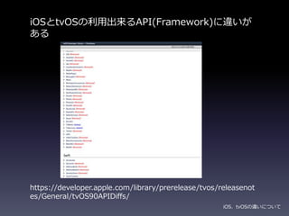 iOSとtvOSの利用出来るAPI(Framework)に違いが
ある
iOS、tvOSの違いについて
https://developer.apple.com/library/prerelease/tvos/releasenot
es/General/tvOS90APIDiffs/
 