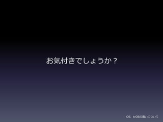 お気付きでしょうか？
iOS、tvOSの違いについて
 