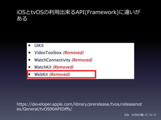 iOSとtvOSの利用出来るAPI(Framework)に違いが
ある
iOS、tvOSの違いについて
https://developer.apple.com/library/prerelease/tvos/releasenot
es/General/tvOS90APIDiffs/
 