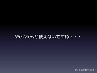 WebViewが使えないですね・・・
iOS、tvOSの違いについて
 
