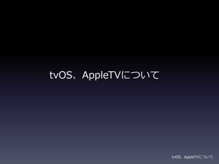 tvOS、AppleTVについて
tvOS、AppleTVについて
 