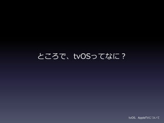ところで、tvOSってなに？
tvOS、AppleTVについて
 