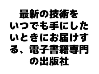 最新の技術を
いつでも手にした
いときにお届けす
る、電子書籍専門
  の出版社
 