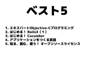 ベスト5
1.   エキスパートObjective-Cプログラミング
2.   はじめる！ Rails3（１）
3.   はじめる！ Cucumber
4.   アプリケーションをつくる英語
5.   知る、読む、使う！ オープンソースライセンス
 