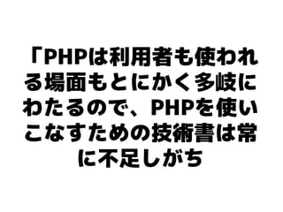 「PHPは利用者も使われ
る場面もとにかく多岐に
わたるので、PHPを使い
こなすための技術書は常
   に不足しがち
 