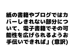 紙の書籍やブログではカ
バーしきれない部分につ
いて、電子書籍でその可
能性を広げられるようお
手伝いできれば」(意訳)
 