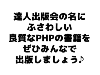 達人出版会の名に
   ふさわしい
良質なPHPの書籍を
  ぜひみんなで
 出版しましょう♪
 