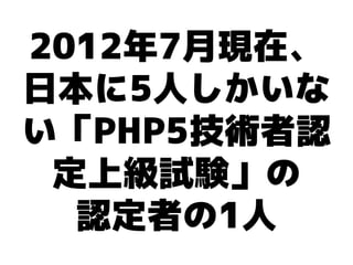 2012年7月現在、
日本に5人しかいな
い「PHP5技術者認
 定上級試験」の
  認定者の1人
 