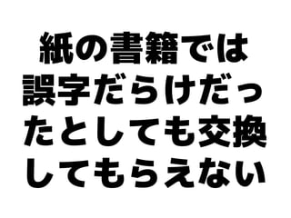 紙の書籍では
誤字だらけだっ
たとしても交換
してもらえない
 