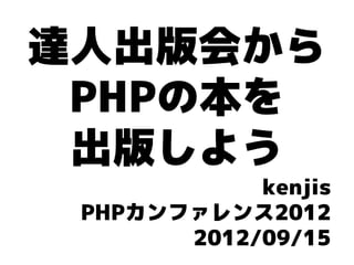 達人出版会から
 PHPの本を
 出版しよう
            kenjis
 PHPカンファレンス2012
       2012/09/15
 