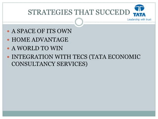 STRATEGIES THAT SUCCEDD

 A SPACE OF ITS OWN
 HOME ADVANTAGE
 A WORLD TO WIN
 INTEGRATION WITH TECS (TATA ECONOMIC
 CONSULTANCY SERVICES)
 