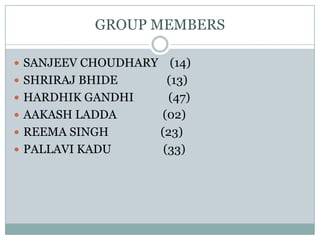 GROUP MEMBERS

 SANJEEV CHOUDHARY      (14)
 SHRIRAJ BHIDE         (13)
 HARDHIK GANDHI        (47)
 AAKASH LADDA        (02)
 REEMA SINGH         (23)
 PALLAVI KADU         (33)
 