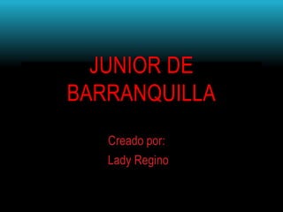 JUNIOR DE
BARRANQUILLA
   Creado por:
   Lady Regino
 