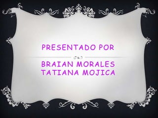 PRESENTADO POR
BRAIAN MORALES
TATIANA MOJICA