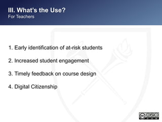 II. What’s the Use? 
For Teachers 
1. Early identification of at-risk students 
2. Increased student engagement 
3. Timely feedback on course design 
4. Digital Citizenship 
 