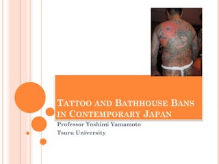 TATTOO AND BATHHOUSE BANS
IN CONTEMPORARY JAPAN
Professor Yoshimi Yamamoto
Tsuru University
 