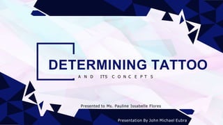 DETERMINING TATTOO
A N D ITS C O N C E P T S
Presentation By John Michael Eubra
Presented to Ms. Pauline Issabelle Flores
 