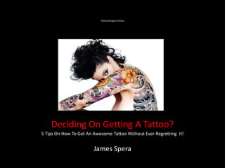 Tattoo Designer Online




    Deciding On Getting A Tattoo?
5 Tips On How To Get An Awesome Tattoo Without Ever Regretting It!


                        James Spera
 