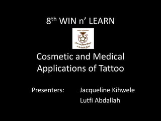 8th WIN n’ LEARN
Cosmetic and Medical
Applications of Tattoo
Presenters: Jacqueline Kihwele
Lutfi Abdallah
 