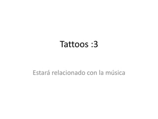 Tattoos :3
Estará relacionado con la música
 