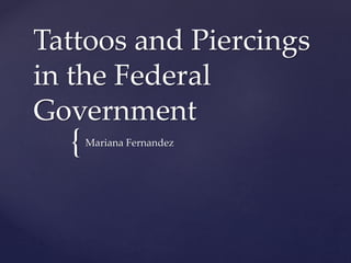 {
Tattoos and Piercings
in the Federal
Government
Mariana Fernandez
 