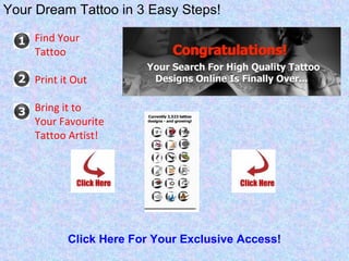 Click Here For Your Exclusive Access! Your Dream Tattoo in 3 Easy Steps!                   Find Your Tattoo     Print it Out      Bring it to Your Favourite Tattoo Artist! 